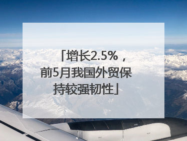 增长2.5%，前5月我国外贸保持较强韧性