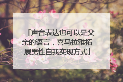 声音表达也可以是父亲的语言，喜马拉雅拓展男性自我实现方式