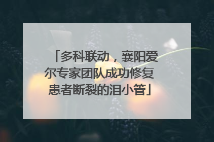 多科联动，襄阳爱尔专家团队成功修复患者断裂的泪小管