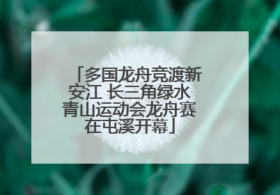 多国龙舟竞渡新安江 长三角绿水青山运动会龙舟赛在屯溪开幕