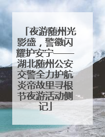 夜游随州光影盛，警徽闪耀护安宁——湖北随州公安交警全力护航炎帝故里寻根节夜游活动侧记