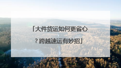 大件货运如何更省心？跨越速运有妙招