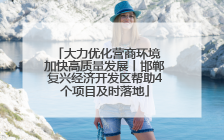 大力优化营商环境 加快高质量发展丨邯郸复兴经济开发区帮助4个项目及时落地