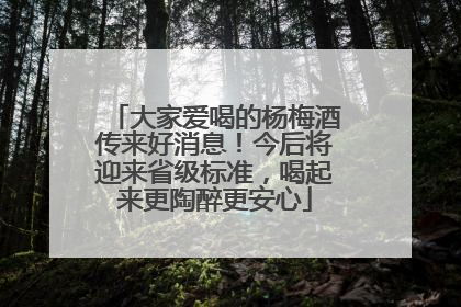 大家爱喝的杨梅酒传来好消息！今后将迎来省级标准，喝起来更陶醉更安心