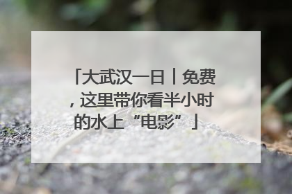 大武汉一日︱免费，这里带你看半小时的水上“电影”