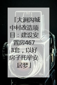 大涧沟城中村改造项目：建设安置房4673套，以好房子托举安居梦