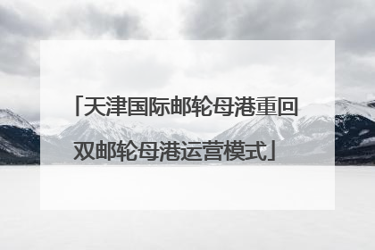 天津国际邮轮母港重回双邮轮母港运营模式