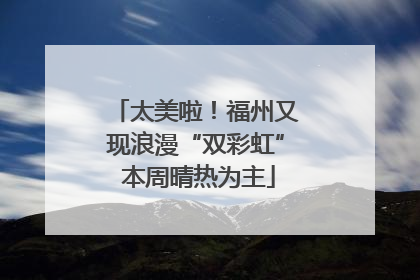 太美啦！福州又现浪漫“双彩虹” 本周晴热为主