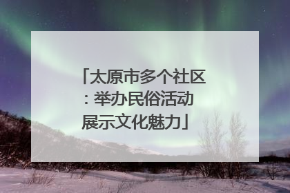 太原市多个社区：举办民俗活动 展示文化魅力
