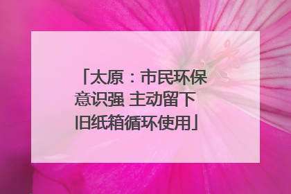太原：市民环保意识强 主动留下旧纸箱循环使用