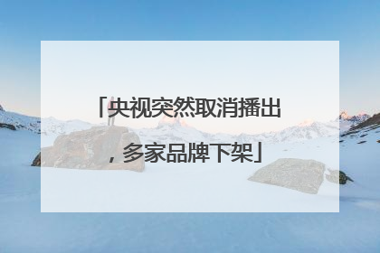 央视突然取消播出，多家品牌下架