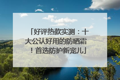 好评热款实测：十大公认好用的防晒霜！首选防护新宠儿