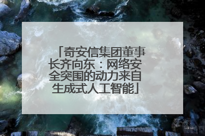 奇安信集团董事长齐向东：网络安全突围的动力来自生成式人工智能