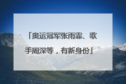 奥运冠军张雨霏、歌手周深等，有新身份