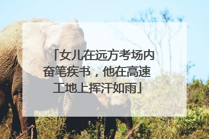 女儿在远方考场内奋笔疾书，他在高速工地上挥汗如雨
