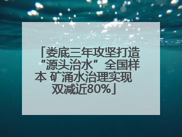 娄底三年攻坚打造“源头治水”全国样本 矿涌水治理实现双减近80%