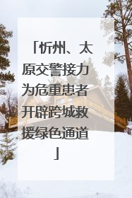 忻州、太原交警接力为危重患者开辟跨城救援绿色通道