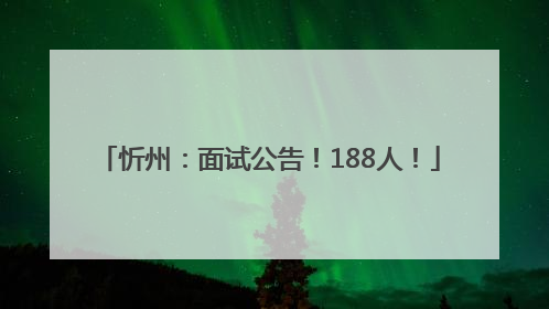 忻州：面试公告！188人！