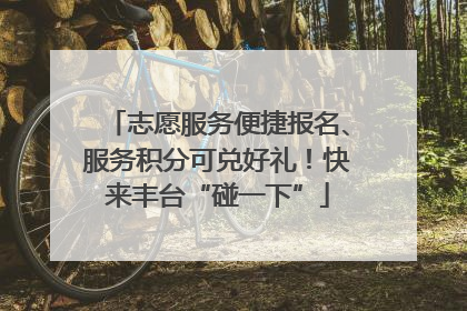 志愿服务便捷报名、服务积分可兑好礼！快来丰台“碰一下”