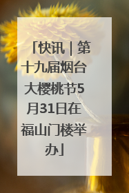 快讯｜第十九届烟台大樱桃节5月31日在福山门楼举办