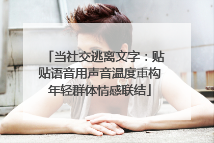 当社交逃离文字：贴贴语音用声音温度重构年轻群体情感联结