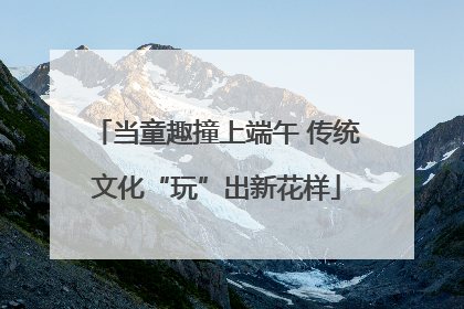 当童趣撞上端午 传统文化“玩”出新花样