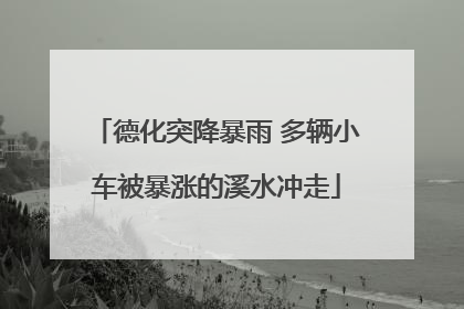 德化突降暴雨 多辆小车被暴涨的溪水冲走
