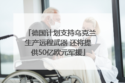 德国计划支持乌克兰生产远程武器 还将提供50亿欧元军援