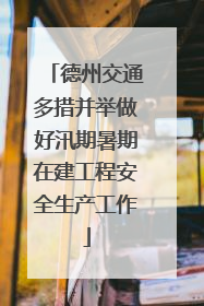 德州交通多措并举做好汛期暑期在建工程安全生产工作