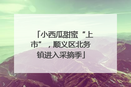 小西瓜甜蜜“上市”，顺义区北务镇进入采摘季