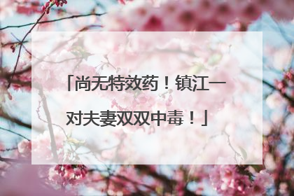 尚无特效药！镇江一对夫妻双双中毒！