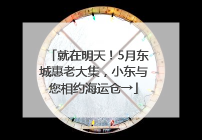 就在明天！5月东城惠老大集，小东与您相约海运仓→