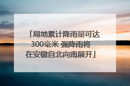 局地累计降雨量可达300毫米 强降雨将在安徽自北向南展开