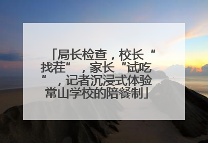 局长检查，校长“找茬”，家长“试吃”，记者沉浸式体验常山学校的陪餐制