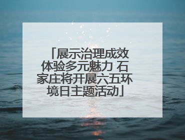 展示治理成效 体验多元魅力 石家庄将开展六五环境日主题活动