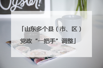 山东多个县（市、区）党政“一把手”调整
