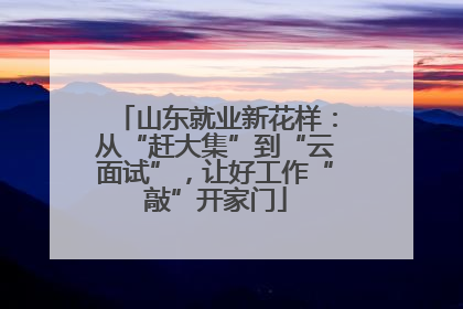 山东就业新花样：从“赶大集”到“云面试”，让好工作“敲”开家门