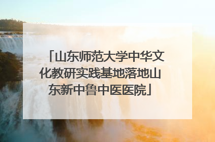 山东师范大学中华文化教研实践基地落地山东新中鲁中医医院
