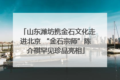 山东潍坊携金石文化走进北京 “金石宗师”陈介祺罕见珍品亮相
