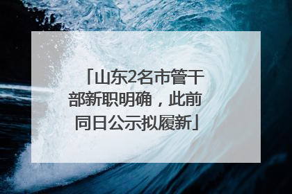 山东2名市管干部新职明确，此前同日公示拟履新