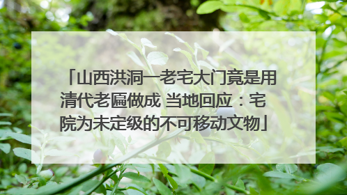 山西洪洞一老宅大门竟是用清代老匾做成 当地回应：宅院为未定级的不可移动文物