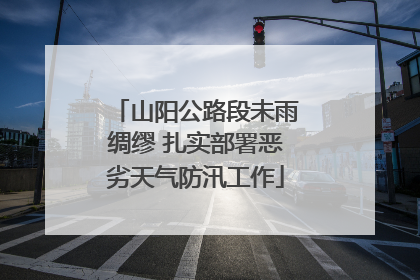 山阳公路段未雨绸缪 扎实部署恶劣天气防汛工作