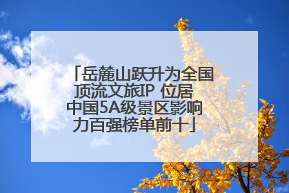 岳麓山跃升为全国顶流文旅IP 位居中国5A级景区影响力百强榜单前十
