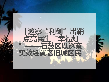 巡察“利剑”出鞘 点亮民生“幸福灯”——石鼓区以巡察实效绘就老旧城区民生新图景