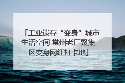 工业遗存“变身”城市生活空间 常州老厂聚集区变身网红打卡地