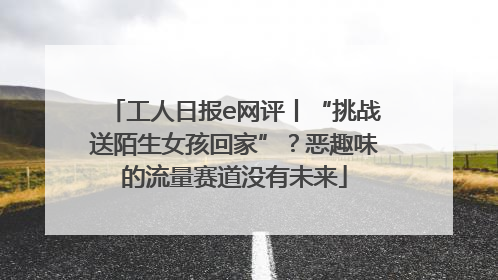 工人日报e网评丨“挑战送陌生女孩回家”？恶趣味的流量赛道没有未来