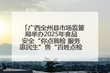 广西全州县市场监管局举办2025年食品安全“你点我检 服务惠民生”暨“百姓点检日”活动启动仪式