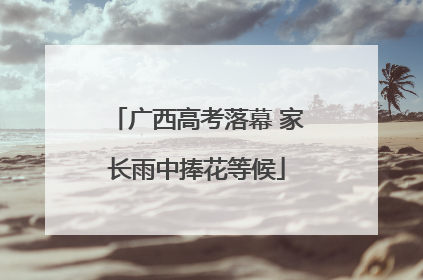 广西高考落幕 家长雨中捧花等候