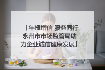 年报增信 服务同行 永州市市场监管局助力企业诚信健康发展