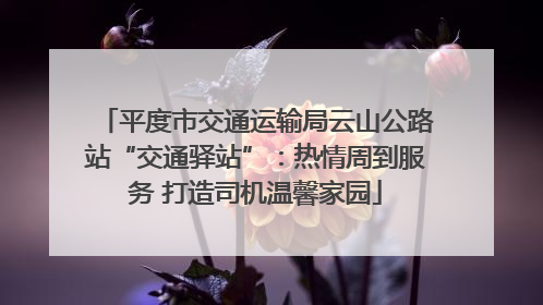平度市交通运输局云山公路站“交通驿站”：热情周到服务 打造司机温馨家园